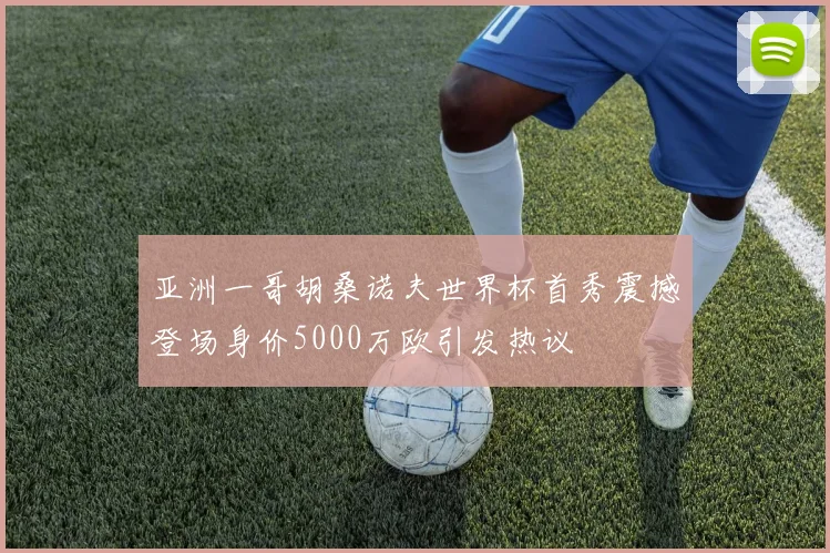 亚洲一哥胡桑诺夫世界杯首秀震撼登场身价5000万欧引发热议